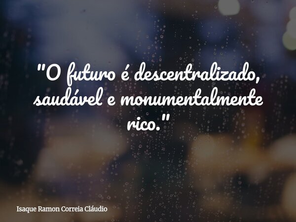 "O futuro é descentralizado, saudável e monumentalmente rico."... Frase de Isaque Ramon Correia Cláudio.