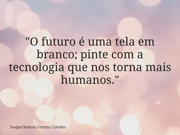 "O futuro é uma tela em branco; pinte com a tecnologia que nos torna mais humanos."... Frase de Isaque Ramon Correia Cláudio.