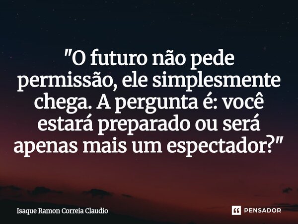 ⁠"O futuro não pede permissão, ele simplesmente chega. A pergunta é: você estará preparado ou será apenas mais um espectador?"... Frase de Isaque Ramon Correia Claudio.