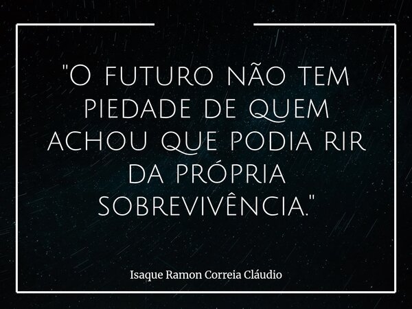 "O futuro não tem piedade de quem achou que podia rir da própria sobrevivência."... Frase de Isaque Ramon Correia Cláudio.