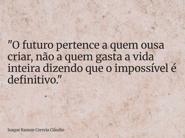 "O futuro pertence a quem ousa criar, não a quem gasta a vida inteira dizendo que o impossível é definitivo."... Frase de Isaque Ramon Correia Cláudio.