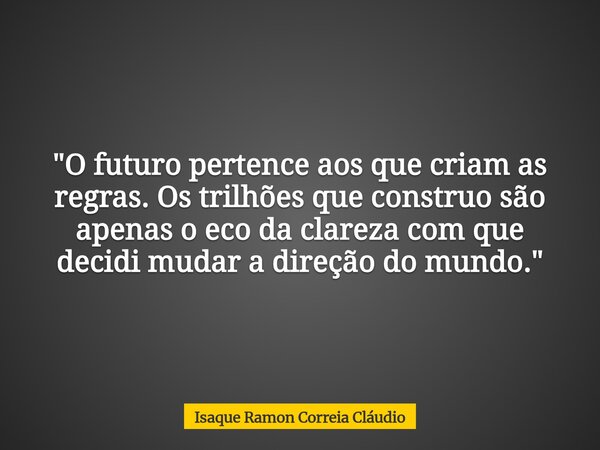 "O futuro pertence aos que criam as regras. Os trilhões que construo são apenas o eco da clareza com que decidi mudar a direção do mundo."... Frase de Isaque Ramon Correia Cláudio.