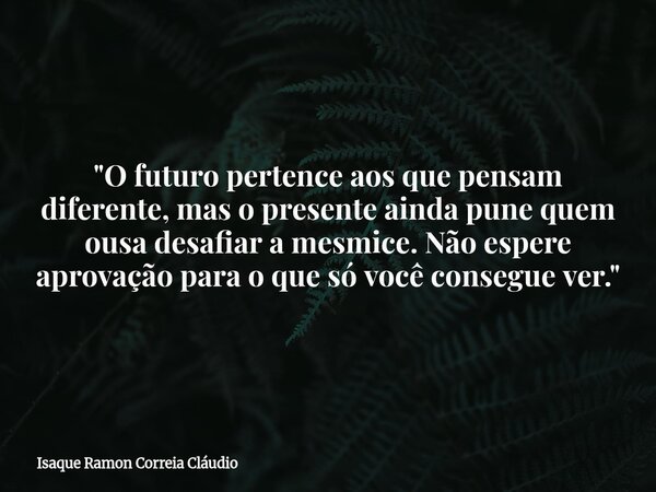 "O futuro pertence aos que pensam diferente, mas o presente ainda pune quem ousa desafiar a mesmice. Não espere aprovação para o que só você consegue ver.&... Frase de Isaque Ramon Correia Cláudio.