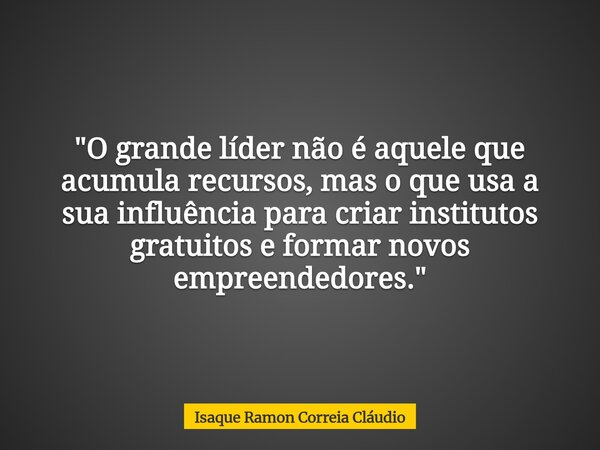 "O grande líder não é aquele que acumula recursos, mas o que usa a sua influência para criar institutos gratuitos e formar novos empreendedores."... Frase de Isaque Ramon Correia Cláudio.