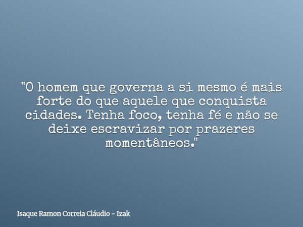 "O homem que governa a si mesmo é mais forte do que aquele que conquista cidades. Tenha foco, tenha fé e não se deixe escravizar por prazeres momentâneos.&... Frase de Isaque Ramon Correia Cláudio - Izak.