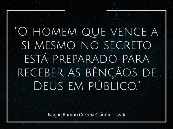 "O homem que vence a si mesmo no secreto está preparado para receber as bênçãos de Deus em público."... Frase de Isaque Ramon Correia Cláudio - Izak.