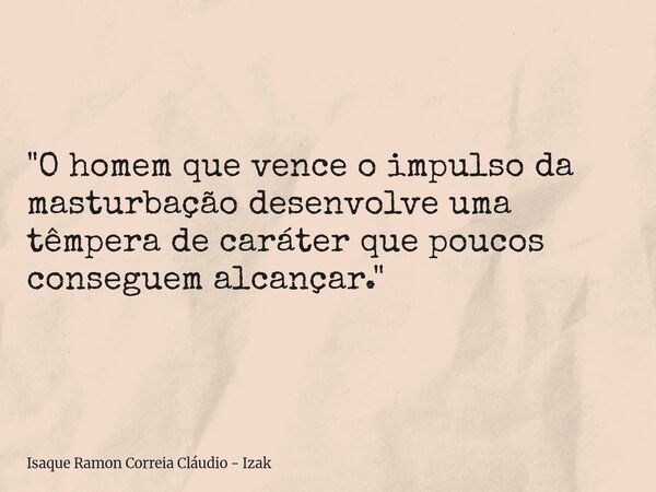 "O homem que vence o impulso da masturbação desenvolve uma têmpera de caráter que poucos conseguem alcançar."... Frase de Isaque Ramon Correia Cláudio - Izak.