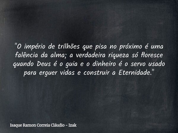 "O império de trilhões que pisa no próximo é uma falência da alma; a verdadeira riqueza só floresce quando Deus é o guia e o dinheiro é o servo usado para ... Frase de Isaque Ramon Correia Cláudio - Izak.
