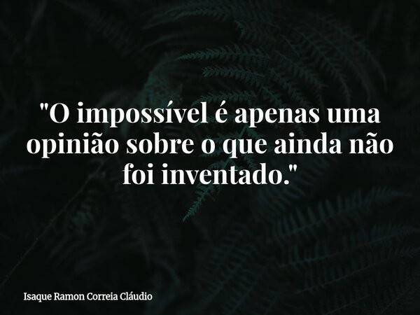 "O impossível é apenas uma opinião sobre o que ainda não foi inventado."... Frase de Isaque Ramon Correia Cláudio.
