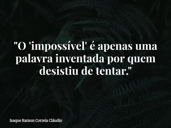 "O 'impossível' é apenas uma palavra inventada por quem desistiu de tentar."... Frase de Isaque Ramon Correia Cláudio.