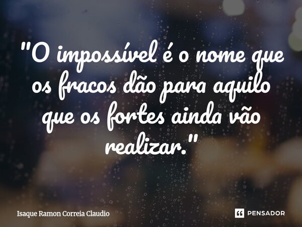 ⁠"O impossível é o nome que os fracos dão para aquilo que os fortes ainda vão realizar."... Frase de Isaque Ramon Correia Claudio.