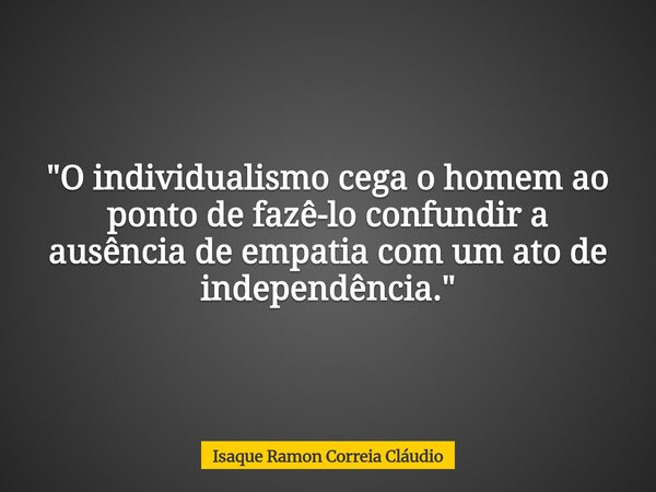 "O individualismo cega o homem ao ponto de fazê-lo confundir a ausência de empatia com um ato de independência."... Frase de Isaque Ramon Correia Cláudio.