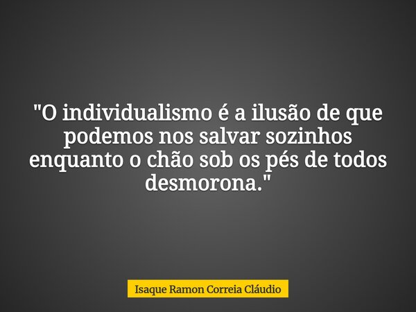 "O individualismo é a ilusão de que podemos nos salvar sozinhos enquanto o chão sob os pés de todos desmorona."... Frase de Isaque Ramon Correia Cláudio.