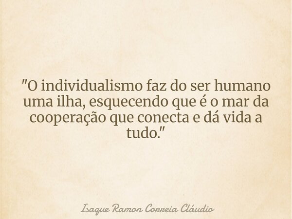 "O individualismo faz do ser humano uma ilha, esquecendo que é o mar da cooperação que conecta e dá vida a tudo."... Frase de Isaque Ramon Correia Cláudio.