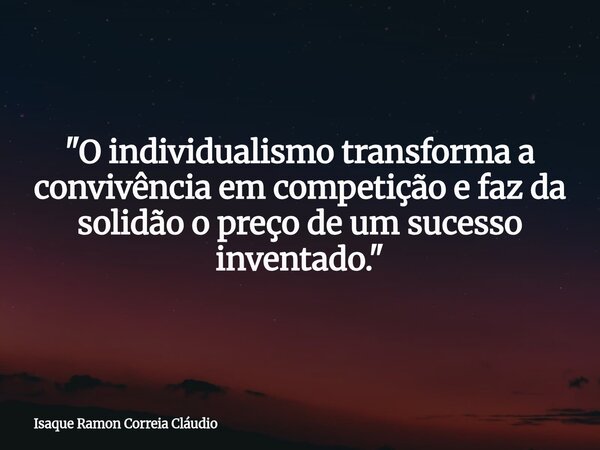 "O individualismo transforma a convivência em competição e faz da solidão o preço de um sucesso inventado."... Frase de Isaque Ramon Correia Cláudio.