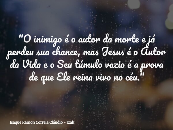 "O inimigo é o autor da morte e já perdeu sua chance, mas Jesus é o Autor da Vida e o Seu túmulo vazio é a prova de que Ele reina vivo no céu."... Frase de Isaque Ramon Correia Cláudio - Izak.