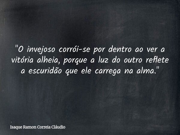 "O invejoso corrói-se por dentro ao ver a vitória alheia, porque a luz do outro reflete a escuridão que ele carrega na alma."... Frase de Isaque Ramon Correia Cláudio.