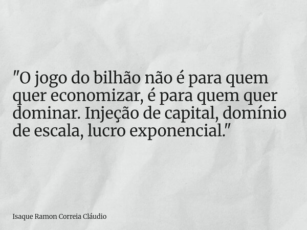 "O jogo do bilhão não é para quem quer economizar, é para quem quer dominar. Injeção de capital, domínio de escala, lucro exponencial."... Frase de Isaque Ramon Correia Cláudio.