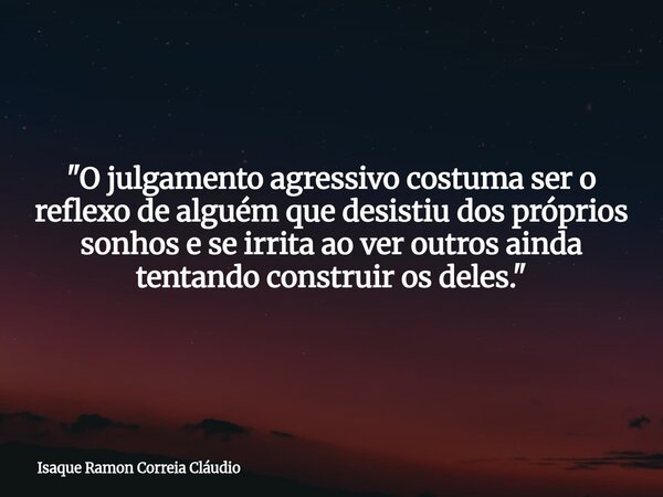"O julgamento agressivo costuma ser o reflexo de alguém que desistiu dos próprios sonhos e se irrita ao ver outros ainda tentando construir os deles."... Frase de Isaque Ramon Correia Cláudio.