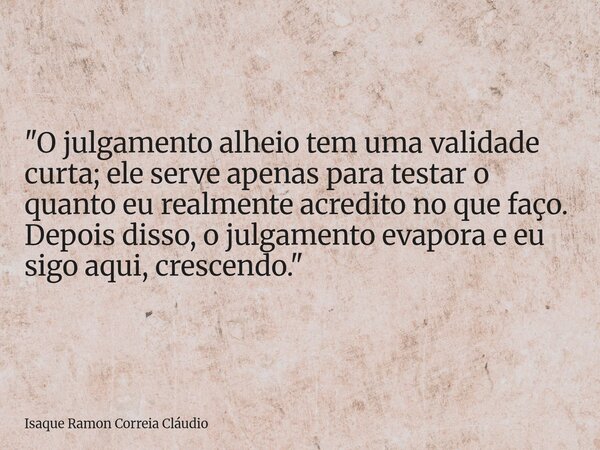"O julgamento alheio tem uma validade curta; ele serve apenas para testar o quanto eu realmente acredito no que faço. Depois disso, o julgamento evapora e ... Frase de Isaque Ramon Correia Cláudio.