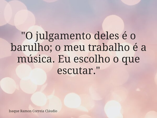 "O julgamento deles é o barulho; o meu trabalho é a música. Eu escolho o que escutar."... Frase de Isaque Ramon Correia Cláudio.