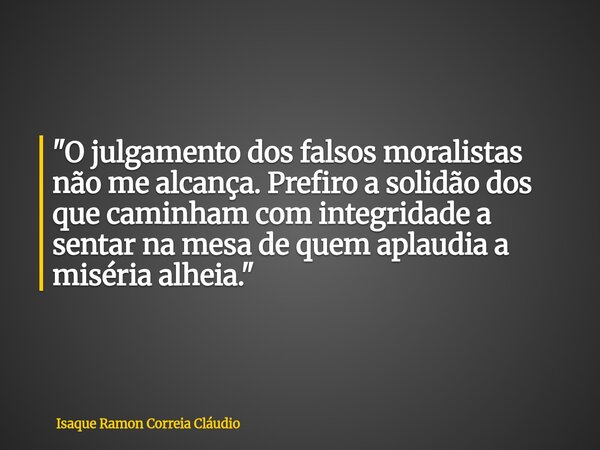 "O julgamento dos falsos moralistas não me alcança. Prefiro a solidão dos que caminham com integridade a sentar na mesa de quem aplaudia a miséria alheia.&... Frase de Isaque Ramon Correia Cláudio.