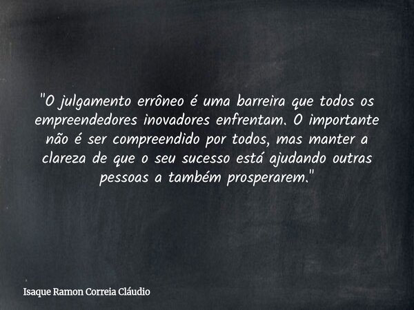 "O julgamento errôneo é uma barreira que todos os empreendedores inovadores enfrentam. O importante não é ser compreendido por todos, mas manter a clareza ... Frase de Isaque Ramon Correia Cláudio.