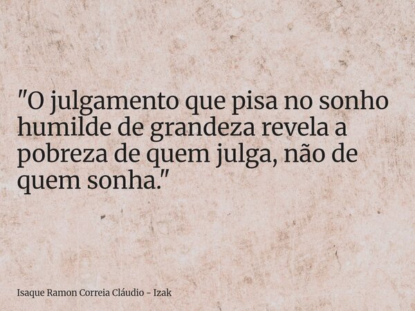 ​"O julgamento que pisa no sonho humilde de grandeza revela a pobreza de quem julga, não de quem sonha."... Frase de Isaque Ramon Correia Cláudio - Izak.