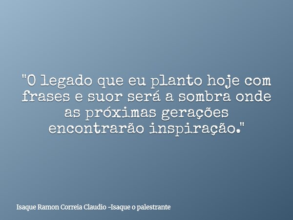 "O legado que eu planto hoje com frases e suor será a sombra onde as próximas gerações encontrarão inspiração."... Frase de Isaque Ramon Correia Claudio -Isaque o palestrante.