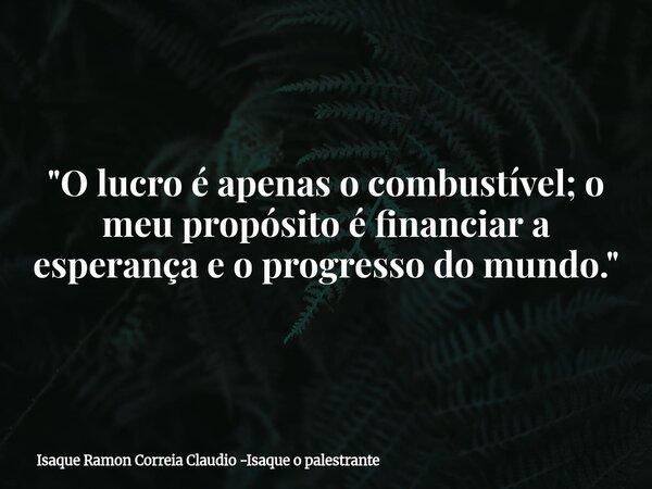 "O lucro é apenas o combustível; o meu propósito é financiar a esperança e o progresso do mundo."... Frase de Isaque Ramon Correia Claudio -Isaque o palestrante.