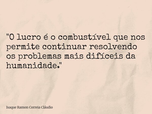 "O lucro é o combustível que nos permite continuar resolvendo os problemas mais difíceis da humanidade."... Frase de Isaque Ramon Correia Cláudio.
