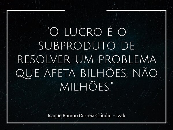 "O lucro é o subproduto de resolver um problema que afeta bilhões, não milhões."... Frase de Isaque Ramon Correia Cláudio - Izak.