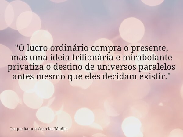 "O lucro ordinário compra o presente, mas uma ideia trilionária e mirabolante privatiza o destino de universos paralelos antes mesmo que eles decidam exist... Frase de Isaque Ramon Correia Cláudio.