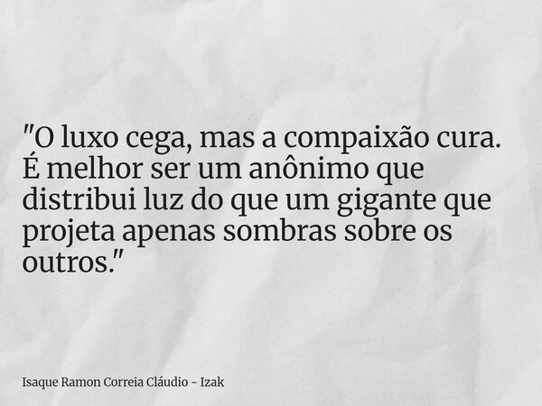 "O luxo cega, mas a compaixão cura. É melhor ser um anônimo que distribui luz do que um gigante que projeta apenas sombras sobre os outros."... Frase de Isaque Ramon Correia Cláudio - Izak.