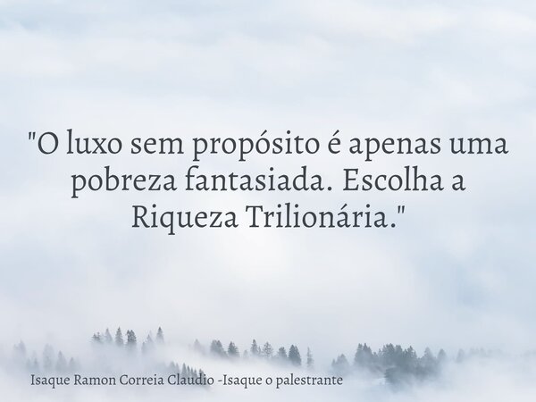 "O luxo sem propósito é apenas uma pobreza fantasiada. Escolha a Riqueza Trilionária."... Frase de Isaque Ramon Correia Claudio -Isaque o palestrante.