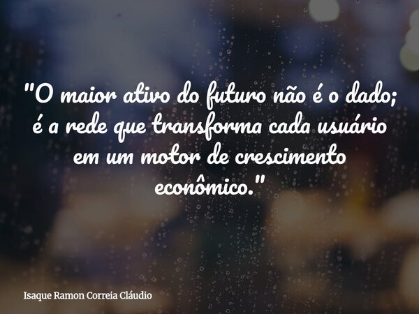 "O maior ativo do futuro não é o dado; é a rede que transforma cada usuário em um motor de crescimento econômico."... Frase de Isaque Ramon Correia Cláudio.