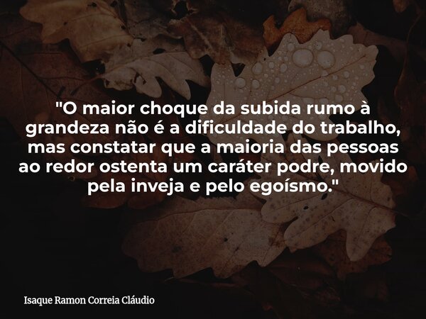"O maior choque da subida rumo à grandeza não é a dificuldade do trabalho, mas constatar que a maioria das pessoas ao redor ostenta um caráter podre, movid... Frase de Isaque Ramon Correia Cláudio.