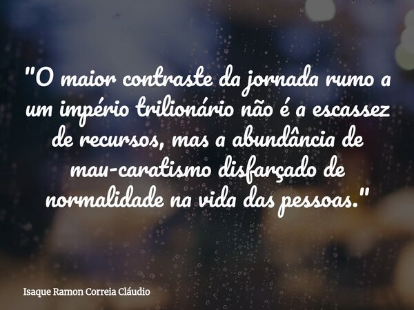 "O maior contraste da jornada rumo a um império trilionário não é a escassez de recursos, mas a abundância de mau-caratismo disfarçado de normalidade na vi... Frase de Isaque Ramon Correia Cláudio.