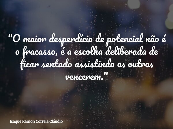 "O maior desperdício de potencial não é o fracasso, é a escolha deliberada de ficar sentado assistindo os outros vencerem."... Frase de Isaque Ramon Correia Cláudio.