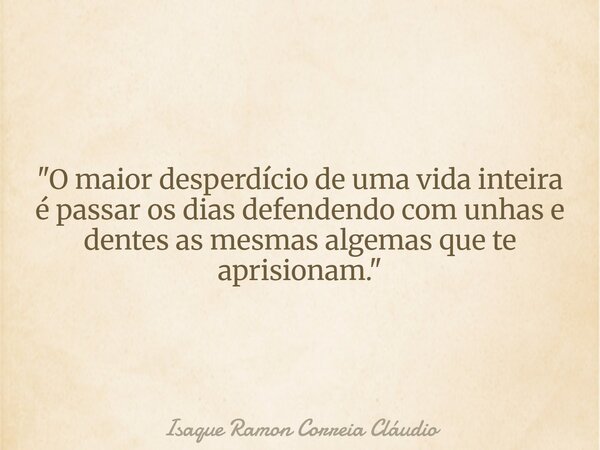 "O maior desperdício de uma vida inteira é passar os dias defendendo com unhas e dentes as mesmas algemas que te aprisionam."... Frase de Isaque Ramon Correia Cláudio.