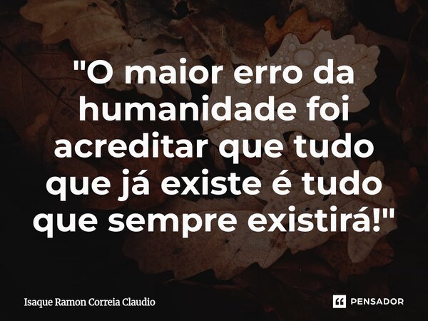 ⁠"O maior erro da humanidade foi acreditar que tudo que já existe é tudo que sempre existirá!"... Frase de Isaque Ramon Correia Claudio.