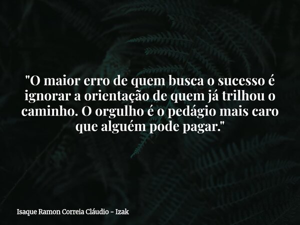 "O maior erro de quem busca o sucesso é ignorar a orientação de quem já trilhou o caminho. O orgulho é o pedágio mais caro que alguém pode pagar."... Frase de Isaque Ramon Correia Cláudio - Izak.
