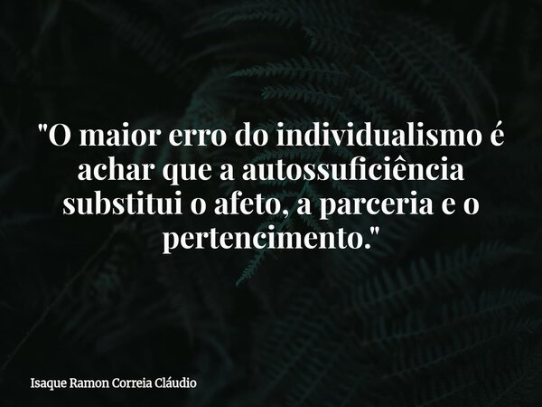 "O maior erro do individualismo é achar que a autossuficiência substitui o afeto, a parceria e o pertencimento."... Frase de Isaque Ramon Correia Cláudio.