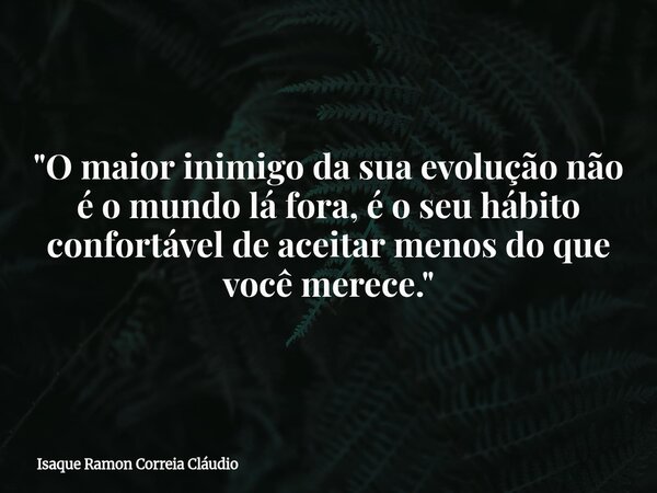 "O maior inimigo da sua evolução não é o mundo lá fora, é o seu hábito confortável de aceitar menos do que você merece."... Frase de Isaque Ramon Correia Cláudio.