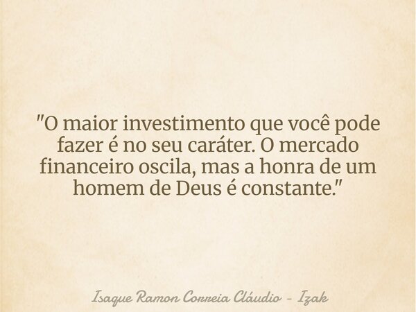 "O maior investimento que você pode fazer é no seu caráter. O mercado financeiro oscila, mas a honra de um homem de Deus é constante."... Frase de Isaque Ramon Correia Cláudio - Izak.