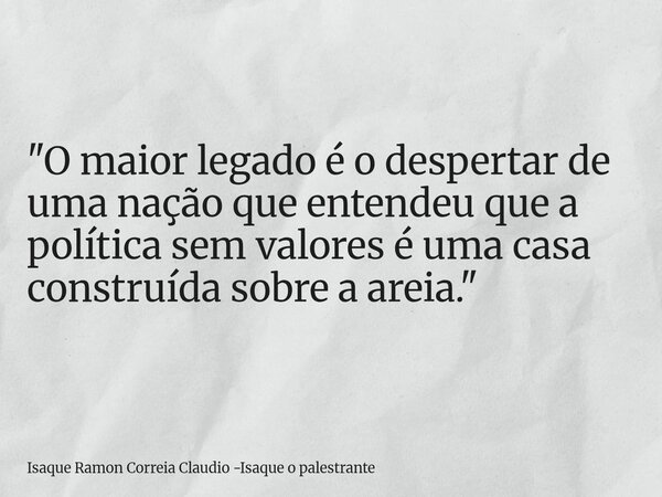 "O maior legado é o despertar de uma nação que entendeu que a política sem valores é uma casa construída sobre a areia."... Frase de Isaque Ramon Correia Claudio -Isaque o palestrante.
