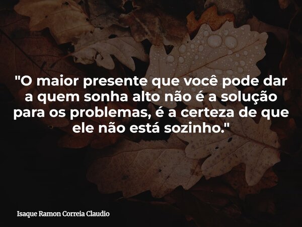 "O maior presente que você pode dar a quem sonha alto não é a solução para os problemas, é a certeza de que ele não está sozinho."... Frase de Isaque Ramon Correia Claudio.