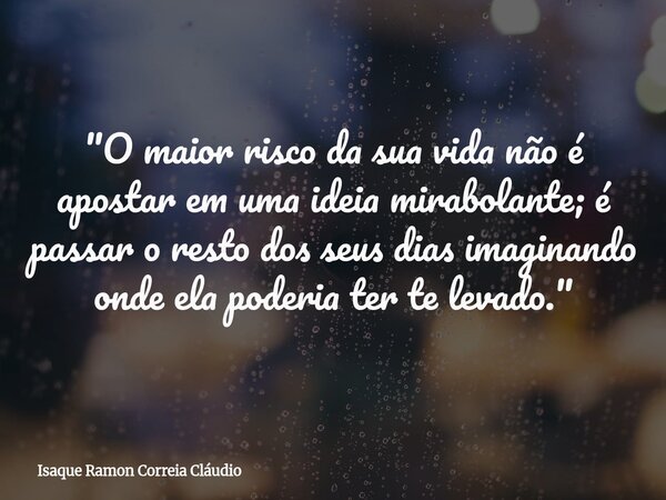 "O maior risco da sua vida não é apostar em uma ideia mirabolante; é passar o resto dos seus dias imaginando onde ela poderia ter te levado."... Frase de Isaque Ramon Correia Cláudio.