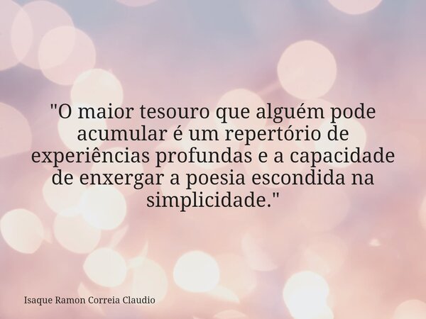 "O maior tesouro que alguém pode acumular é um repertório de experiências profundas e a capacidade de enxergar a poesia escondida na simplicidade."... Frase de Isaque Ramon Correia Claudio.