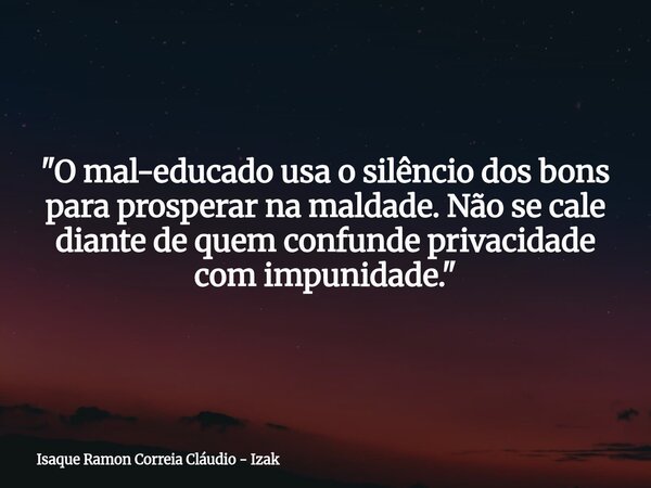 "O mal-educado usa o silêncio dos bons para prosperar na maldade. Não se cale diante de quem confunde privacidade com impunidade."... Frase de Isaque Ramon Correia Cláudio - Izak.